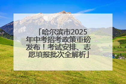 哈尔滨市2025年中考招考政策重磅发布！考试安排、志愿填报批次全解析